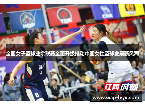 全国女子篮球业余联赛全面升级推动中国女性篮球发展新风潮