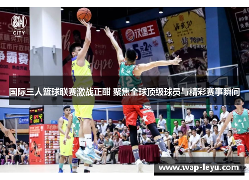 国际三人篮球联赛激战正酣 聚焦全球顶级球员与精彩赛事瞬间