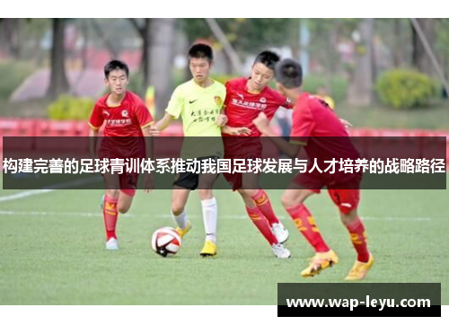 构建完善的足球青训体系推动我国足球发展与人才培养的战略路径