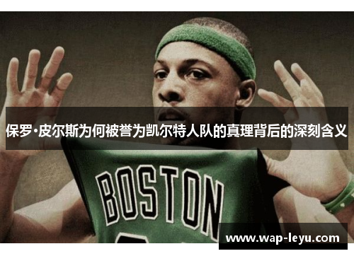 保罗·皮尔斯为何被誉为凯尔特人队的真理背后的深刻含义