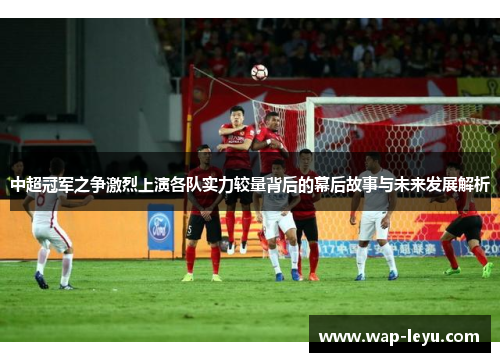 中超冠军之争激烈上演各队实力较量背后的幕后故事与未来发展解析