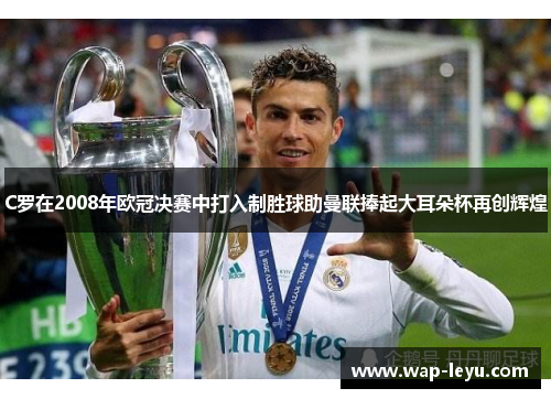 C罗在2008年欧冠决赛中打入制胜球助曼联捧起大耳朵杯再创辉煌