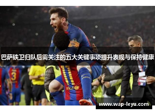 巴萨铁卫归队后需关注的五大关键事项提升表现与保持健康