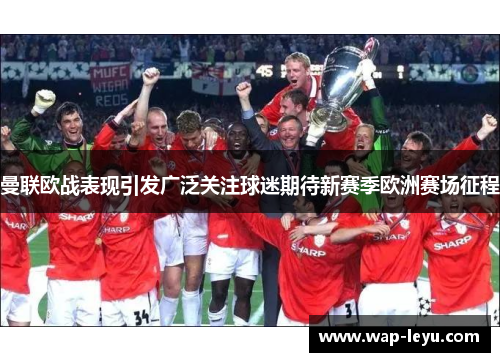 曼联欧战表现引发广泛关注球迷期待新赛季欧洲赛场征程