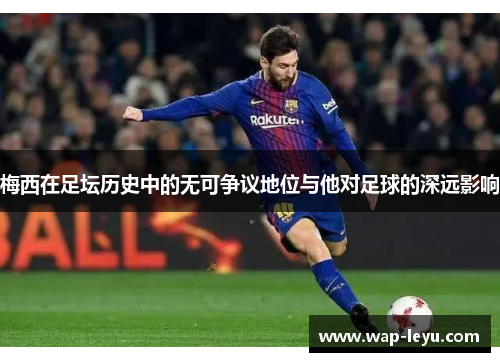 梅西在足坛历史中的无可争议地位与他对足球的深远影响