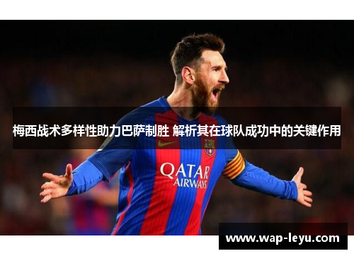 梅西战术多样性助力巴萨制胜 解析其在球队成功中的关键作用