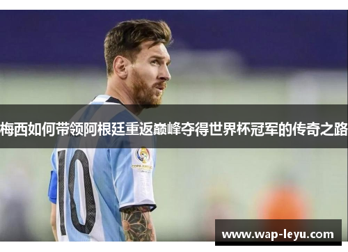 梅西如何带领阿根廷重返巅峰夺得世界杯冠军的传奇之路