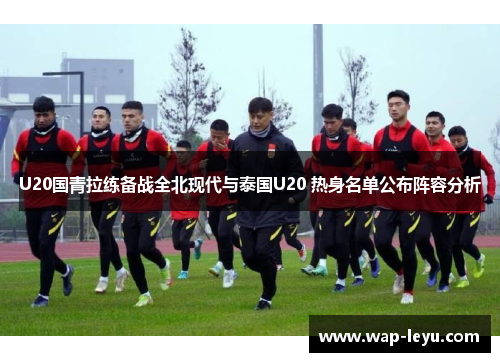 U20国青拉练备战全北现代与泰国U20 热身名单公布阵容分析