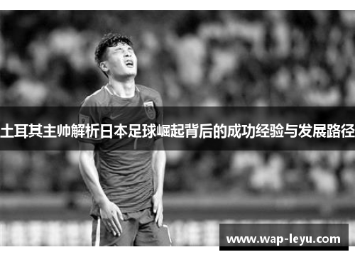 土耳其主帅解析日本足球崛起背后的成功经验与发展路径