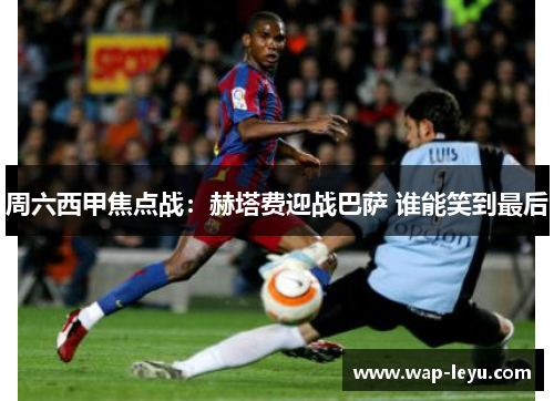 周六西甲焦点战：赫塔费迎战巴萨 谁能笑到最后