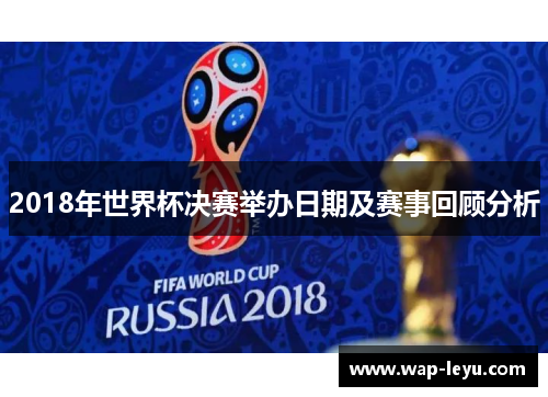 2018年世界杯决赛举办日期及赛事回顾分析
