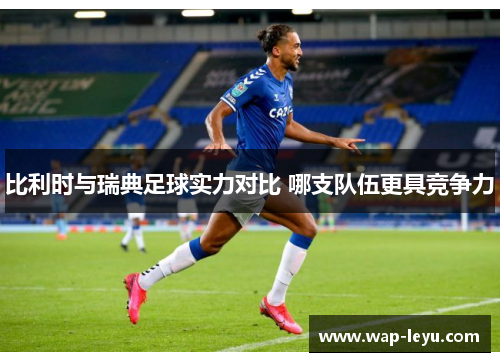 比利时与瑞典足球实力对比 哪支队伍更具竞争力