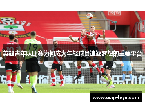 英超青年队比赛为何成为年轻球员追逐梦想的重要平台