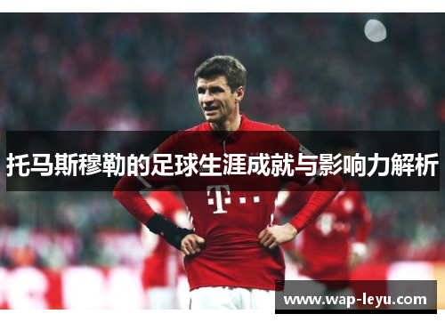 托马斯穆勒的足球生涯成就与影响力解析