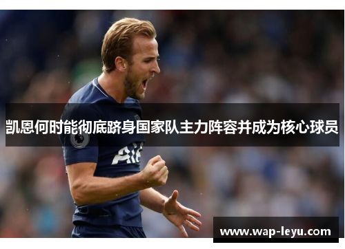 凯恩何时能彻底跻身国家队主力阵容并成为核心球员