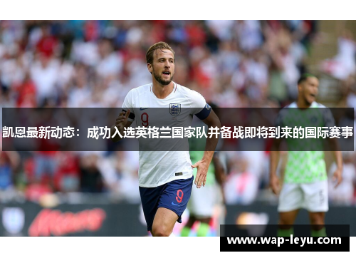 凯恩最新动态:成功入选英格兰国家队并备战即将到来的国际赛事 凯恩最新动态:成功入选英格兰国家队并备战即将到来的国际赛事