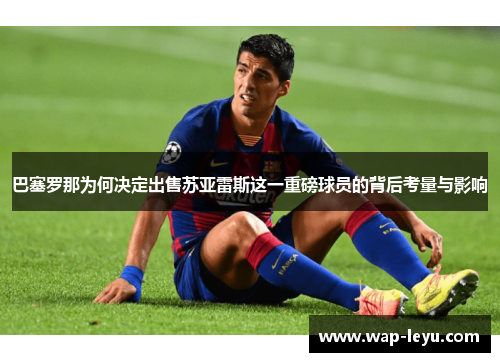 巴塞罗那为何决定出售苏亚雷斯这一重磅球员的背后考量与影响