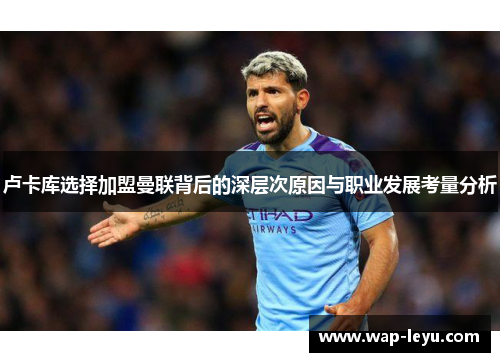 卢卡库选择加盟曼联背后的深层次原因与职业发展考量分析 卢卡库选择加盟曼联背后的深层次原因与职业发展考量分析