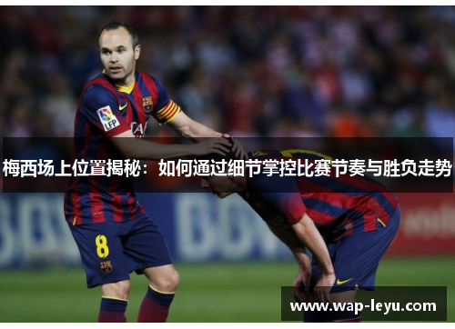 梅西场上位置揭秘:如何通过细节掌控比赛节奏与胜负走势 梅西场上位置揭秘:如何通过细节掌控比赛节奏与胜负走势