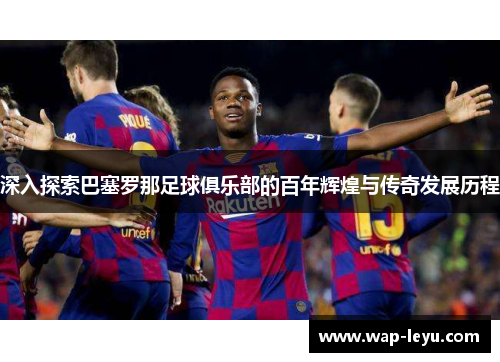 深入探索巴塞罗那足球俱乐部的百年辉煌与传奇发展历程 深入探索巴塞罗那足球俱乐部的百年辉煌与传奇发展历程