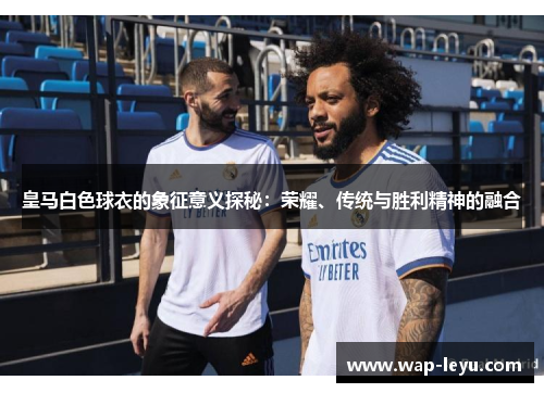 皇马白色球衣的象征意义探秘：荣耀、传统与胜利精神的融合