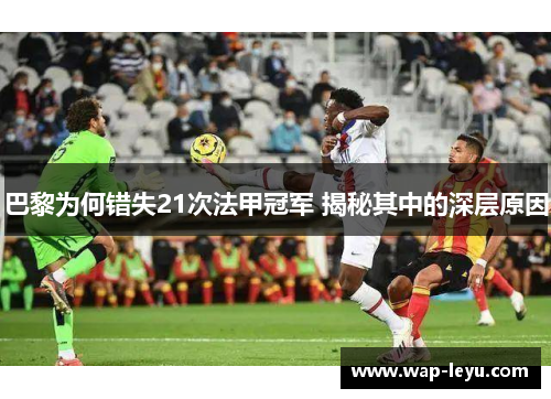 巴黎为何错失21次法甲冠军 揭秘其中的深层原因 巴黎为何错失21次法甲冠军 揭秘其中的深层原因