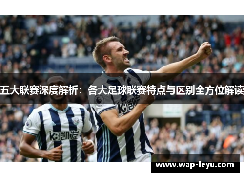 五大联赛深度解析:各大足球联赛特点与区别全方位解读 五大联赛深度解析:各大足球联赛特点与区别全方位解读