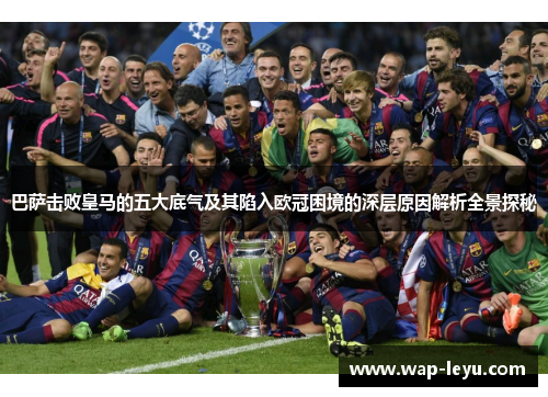 巴萨击败皇马的五大底气及其陷入欧冠困境的深层原因解析全景探秘 巴萨击败皇马的五大底气及其陷入欧冠困境的深层原因解析全景探秘