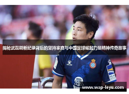揭秘武磊刷新纪录背后的坚持家庭与中国足球崛起力量精神传奇故事 揭秘武磊刷新纪录背后的坚持家庭与中国足球崛起力量精神传奇故事