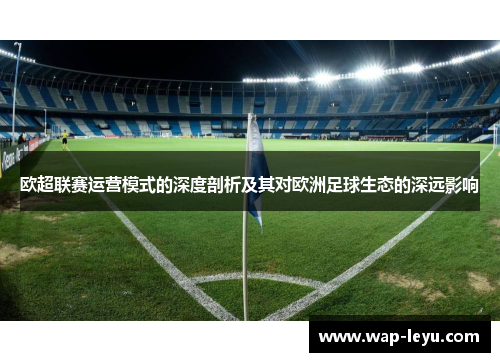 欧超联赛运营模式的深度剖析及其对欧洲足球生态的深远影响 欧超联赛运营模式的深度剖析及其对欧洲足球生态的深远影响